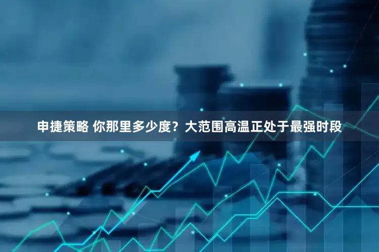 申捷策略 你那里多少度？大范围高温正处于最强时段