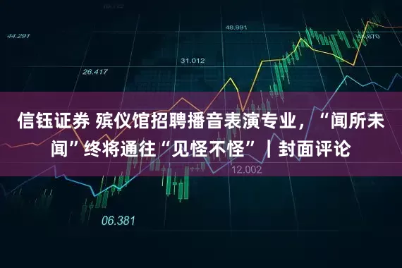 信钰证券 殡仪馆招聘播音表演专业，“闻所未闻”终将通往“见怪不怪”｜封面评论