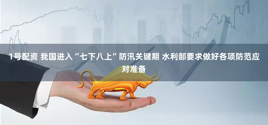 1号配资 我国进入“七下八上”防汛关键期 水利部要求做好各项防范应对准备