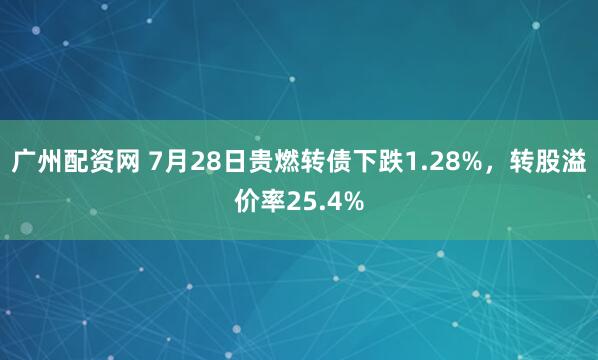 广州配资网 7月28日贵燃转债下跌1.28%，转股溢价率25.4%