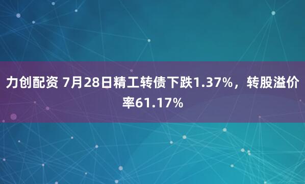 力创配资 7月28日精工转债下跌1.37%，转股溢价率61.17%