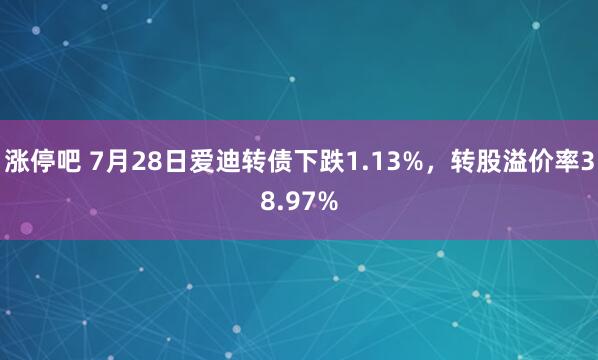 涨停吧 7月28日爱迪转债下跌1.13%，转股溢价率38.97%