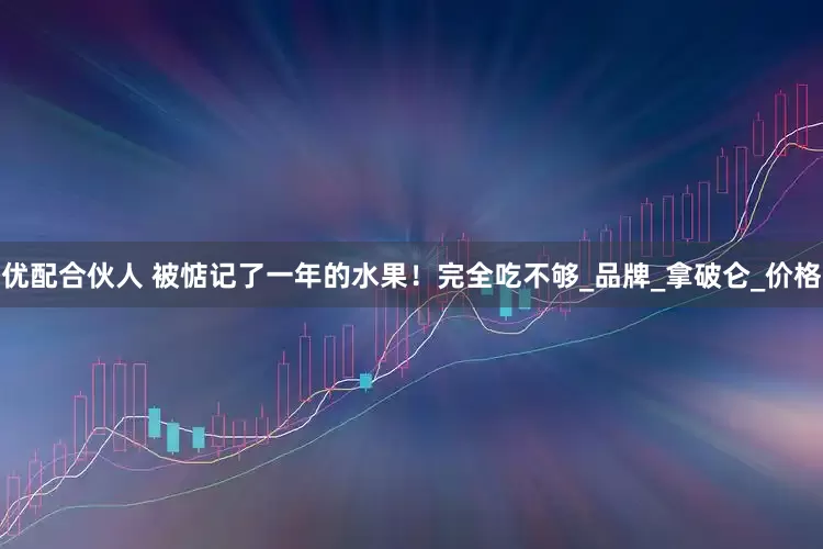 优配合伙人 被惦记了一年的水果！完全吃不够_品牌_拿破仑_价格