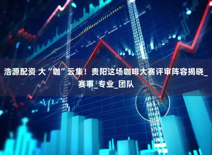 浩源配资 大“咖”云集！贵阳这场咖啡大赛评审阵容揭晓_赛事_专业_团队
