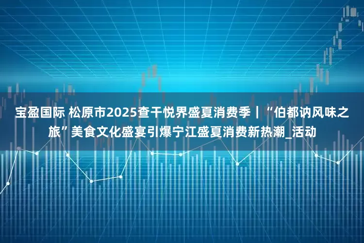 宝盈国际 松原市2025查干悦界盛夏消费季｜“伯都讷风味之旅”美食文化盛宴引爆宁江盛夏消费新热潮_活动