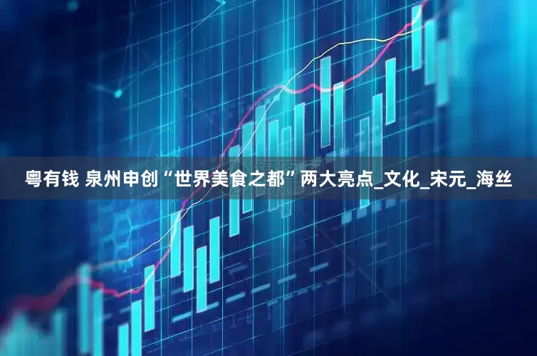 粤有钱 泉州申创“世界美食之都”两大亮点_文化_宋元_海丝