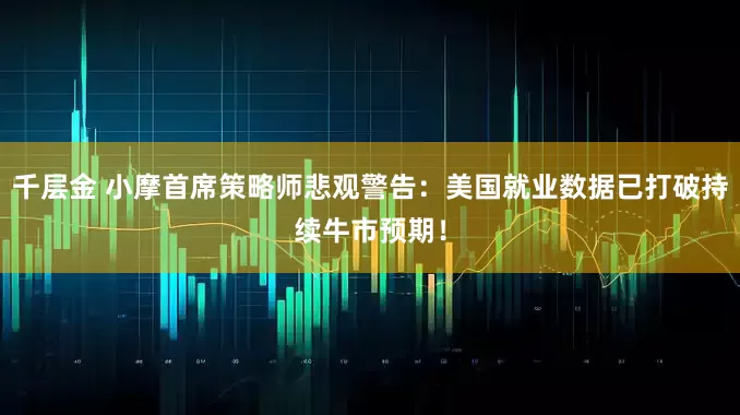 千层金 小摩首席策略师悲观警告：美国就业数据已打破持续牛市预期！