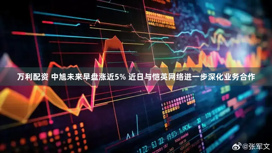 万利配资 中旭未来早盘涨近5% 近日与恺英网络进一步深化业务合作