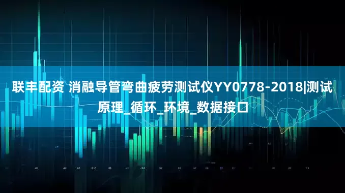 联丰配资 消融导管弯曲疲劳测试仪YY0778-2018|测试原理_循环_环境_数据接口