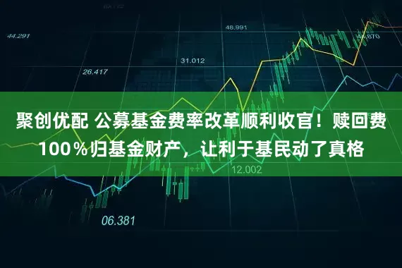 聚创优配 公募基金费率改革顺利收官！赎回费100％归基金财产，让利于基民动了真格