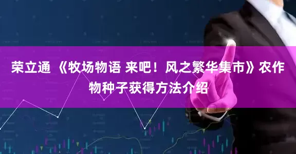 荣立通 《牧场物语 来吧！风之繁华集市》农作物种子获得方法介绍
