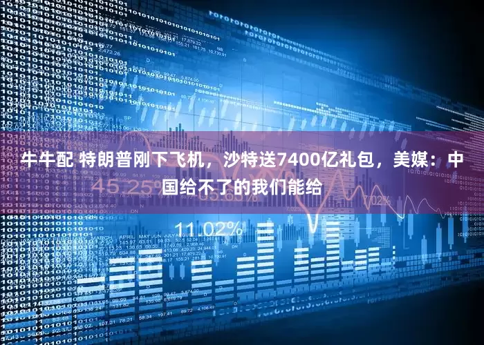 牛牛配 特朗普刚下飞机，沙特送7400亿礼包，美媒：中国给不了的我们能给