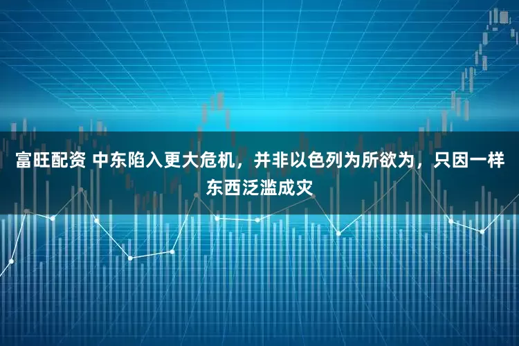 富旺配资 中东陷入更大危机，并非以色列为所欲为，只因一样东西泛滥成灾