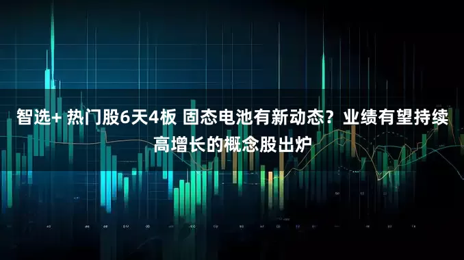 智选+ 热门股6天4板 固态电池有新动态？业绩有望持续高增长的概念股出炉