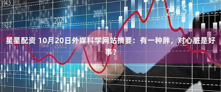 星星配资 10月20日外媒科学网站摘要：有一种胖，对心脏是好事？