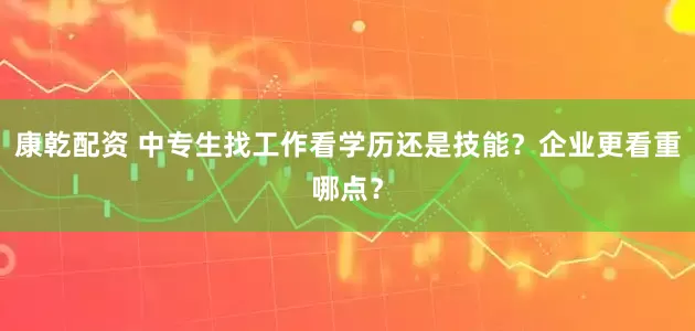 康乾配资 中专生找工作看学历还是技能？企业更看重哪点？