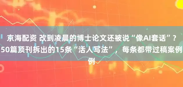 京海配资 改到凌晨的博士论文还被说“像AI套话”？50篇顶刊拆出的15条“活人写法”，每条都带过稿案例