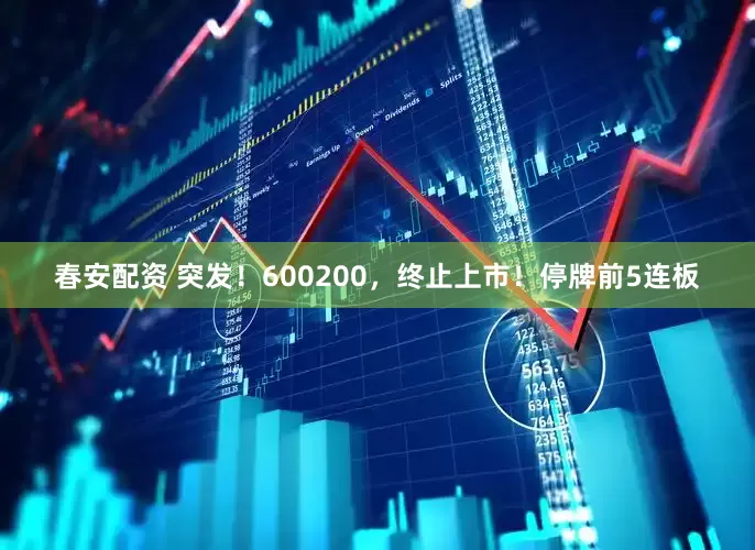 春安配资 突发!600200,终止上市!停牌前5连板