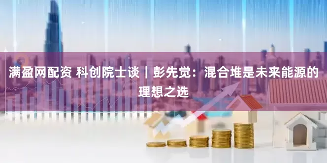 满盈网配资 科创院士谈｜彭先觉：混合堆是未来能源的理想之选