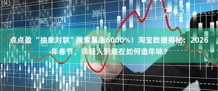 点点盈 “抽象对联”搜索暴涨6000%！淘宝数据揭秘：2026年春节，年轻人到底在如何造年味？