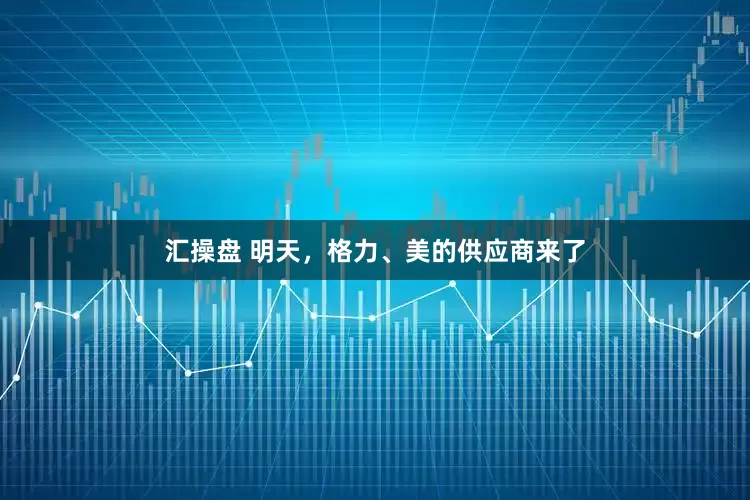 汇操盘 明天,格力、美的供应商来了