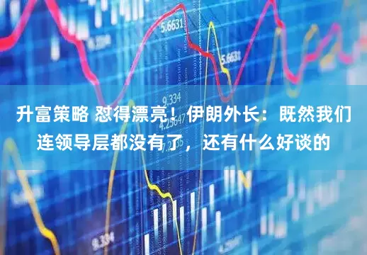 升富策略 怼得漂亮!伊朗外长:既然我们连领导层都没有了,还有什么好谈的