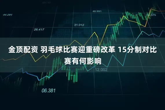金顶配资 羽毛球比赛迎重磅改革 15分制对比赛有何影响