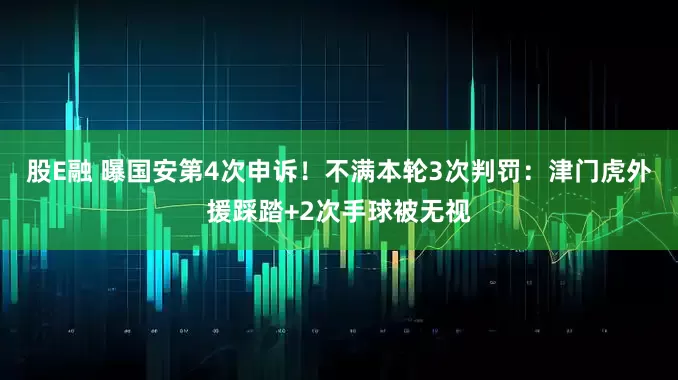 股E融 曝国安第4次申诉！不满本轮3次判罚：津门虎外援踩踏+2次手球被无视
