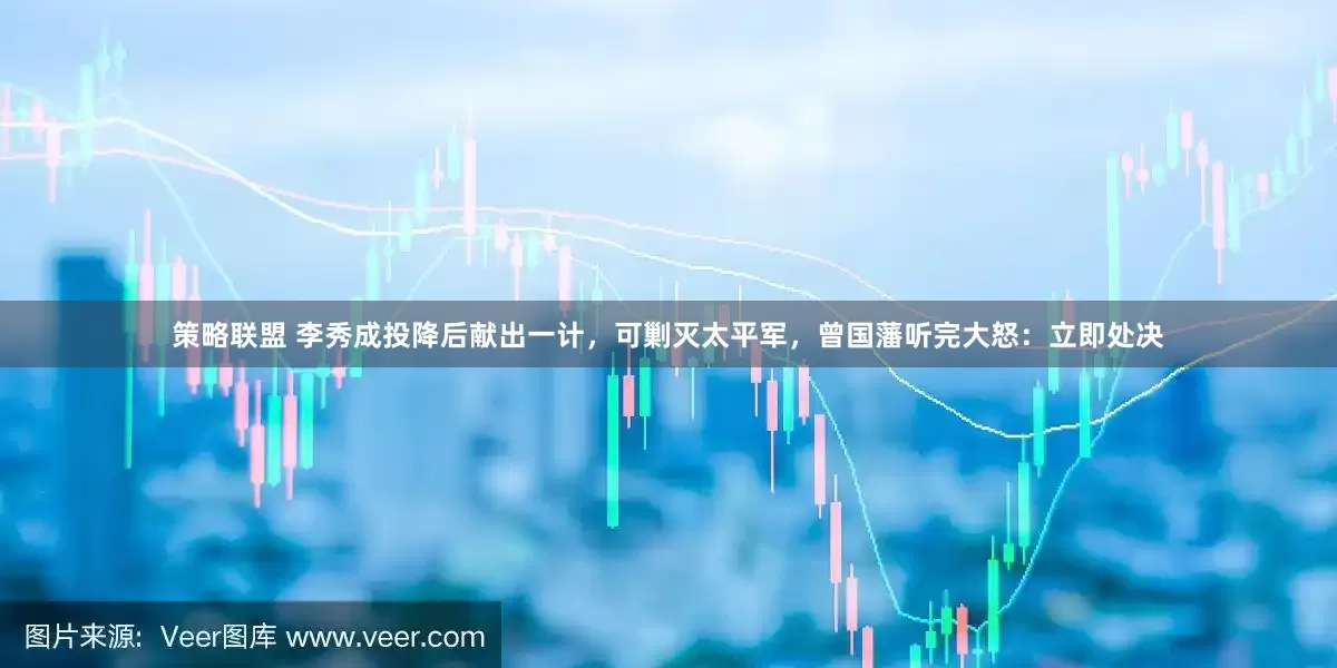 策略联盟 李秀成投降后献出一计，可剿灭太平军，曾国藩听完大怒：立即处决