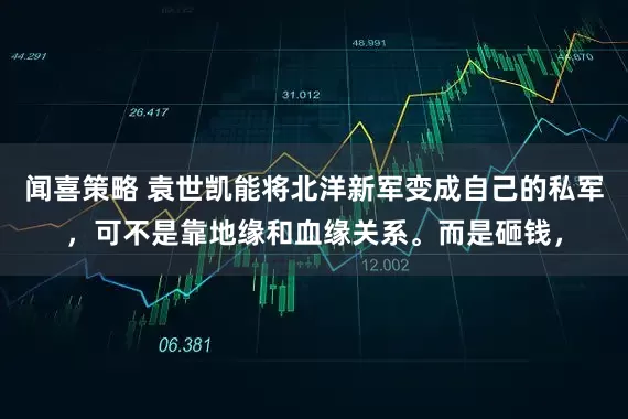 闻喜策略 袁世凯能将北洋新军变成自己的私军，可不是靠地缘和血缘关系。而是砸钱，