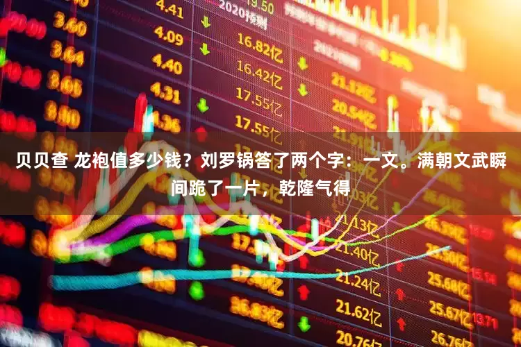 贝贝查 龙袍值多少钱？刘罗锅答了两个字：一文。满朝文武瞬间跪了一片，乾隆气得
