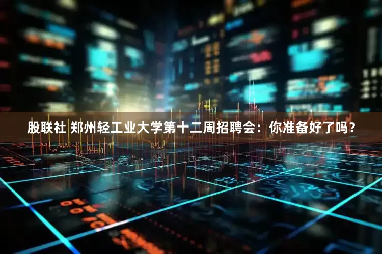 股联社 郑州轻工业大学第十二周招聘会：你准备好了吗？