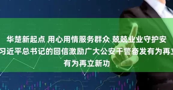 华楚新起点 用心用情服务群众 兢兢业业守护安宁——习近平总书记的回信激励广大公安干警奋发有为再立新功