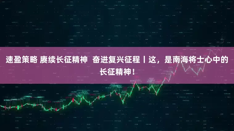 速盈策略 赓续长征精神  奋进复兴征程丨这，是南海将士心中的长征精神！